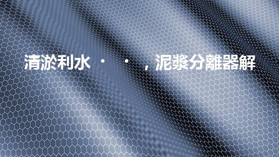 清淤利水，泥漿分離器解難題！